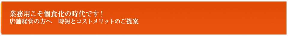 業務用こそ個食化の時代です！